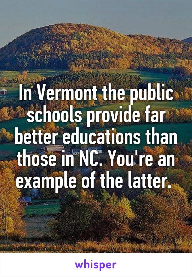 In Vermont the public schools provide far better educations than those in NC. You're an example of the latter. 