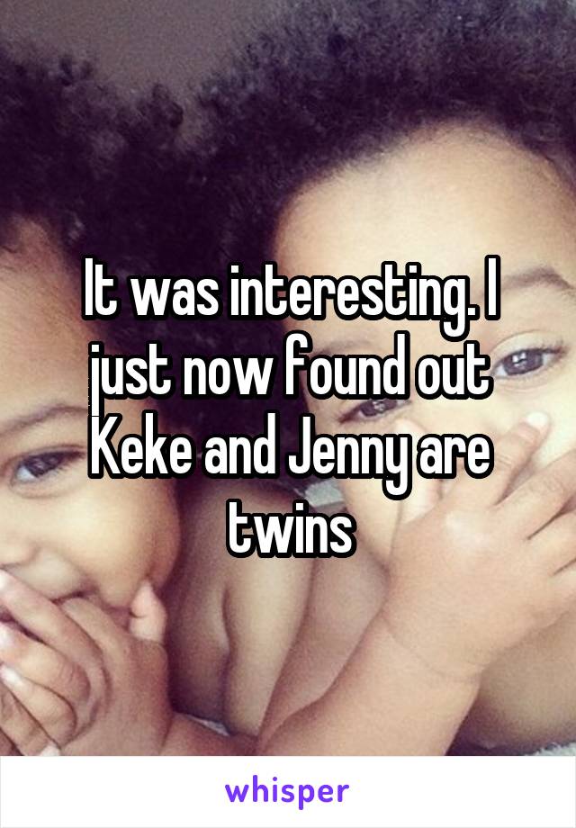 It was interesting. I just now found out Keke and Jenny are twins