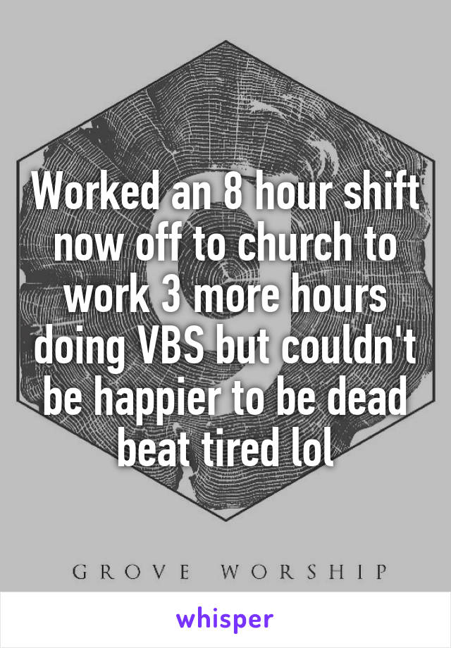 Worked an 8 hour shift now off to church to work 3 more hours doing VBS but couldn't be happier to be dead beat tired lol