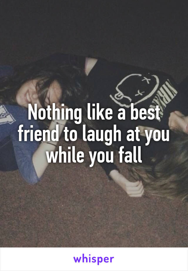 Nothing like a best friend to laugh at you while you fall