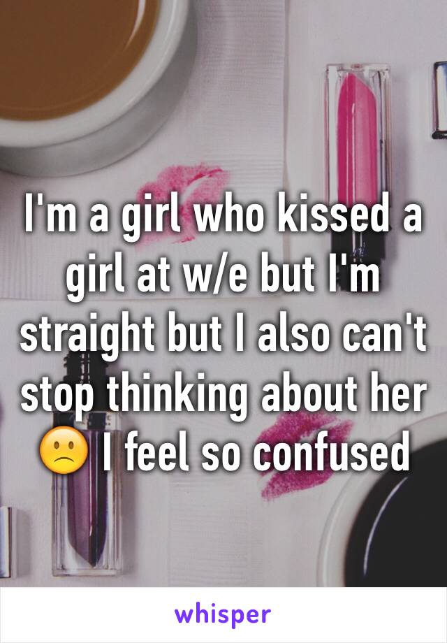 I'm a girl who kissed a girl at w/e but I'm straight but I also can't stop thinking about her 🙁 I feel so confused 