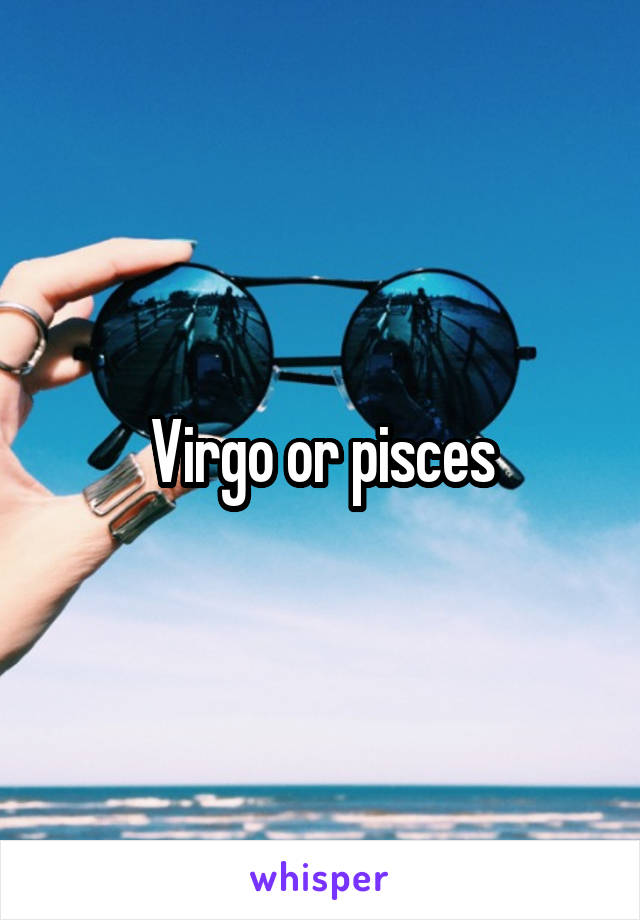 Virgo or pisces