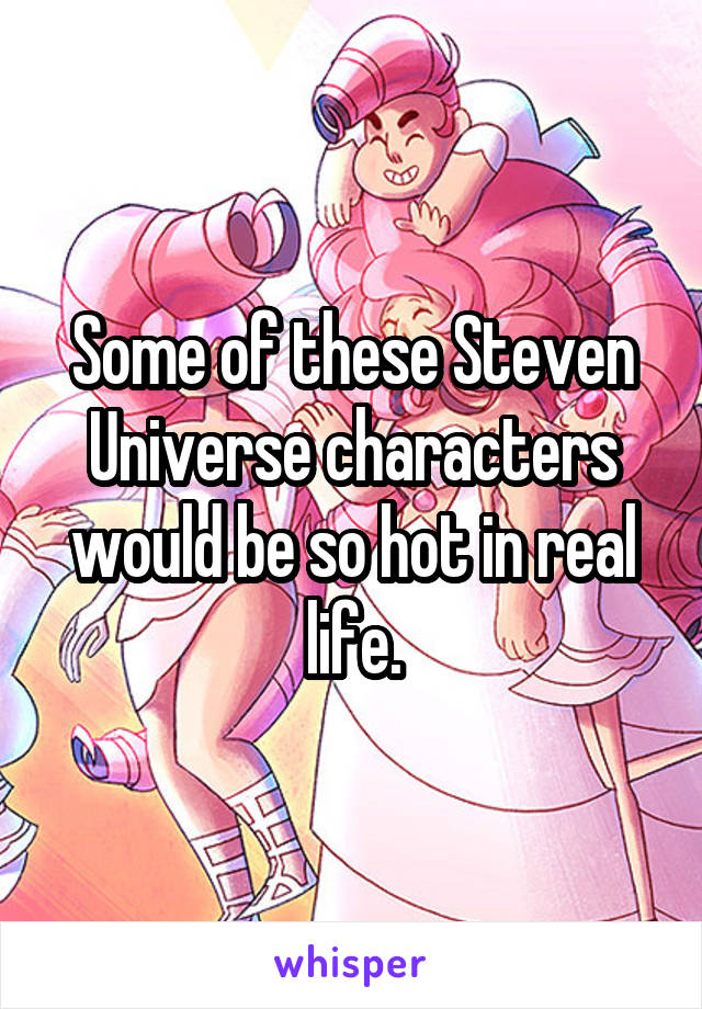 Some of these Steven Universe characters would be so hot in real life.