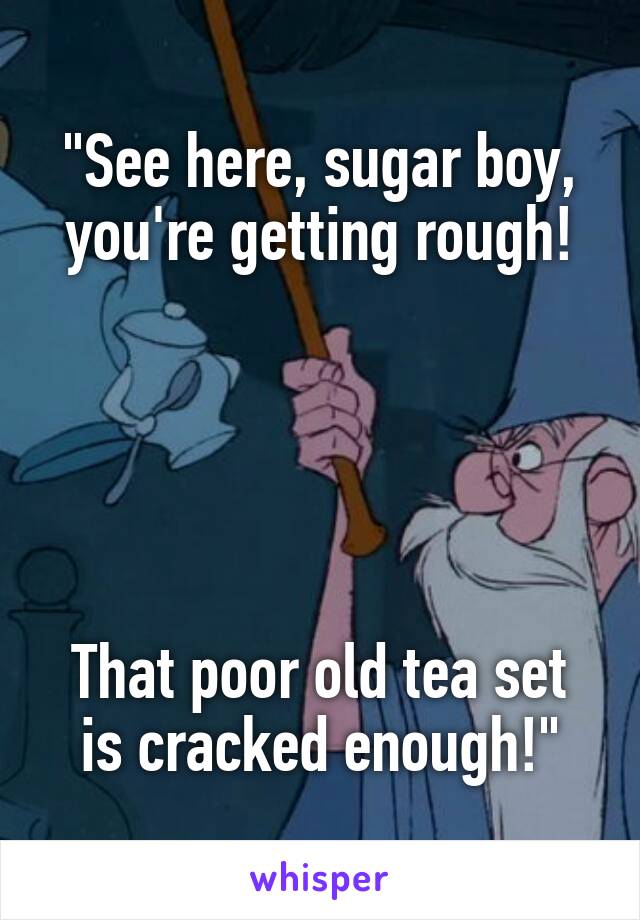 "See here, sugar boy, you're getting rough!





That poor old tea set is cracked enough!"