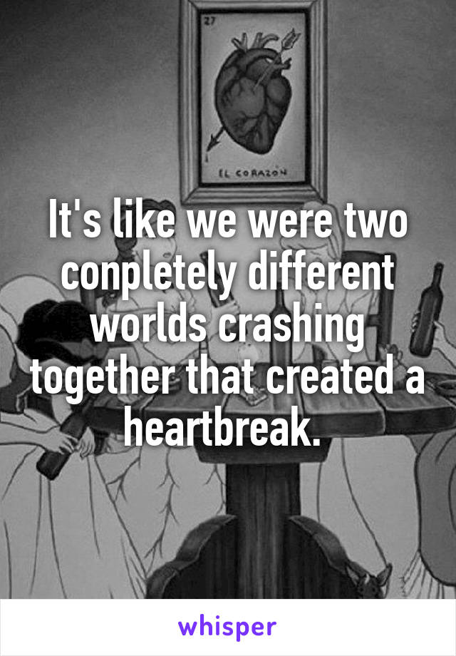 It's like we were two conpletely different worlds crashing together that created a heartbreak. 