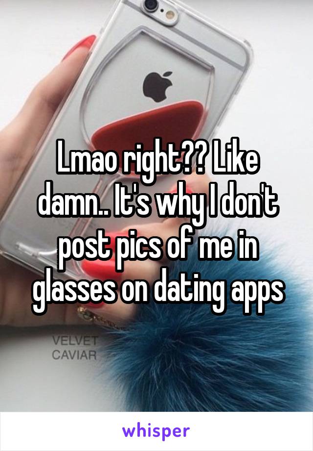 Lmao right?? Like damn.. It's why I don't post pics of me in glasses on dating apps