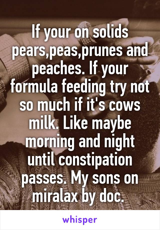 If your on solids pears,peas,prunes and peaches. If your formula feeding try not so much if it's cows milk. Like maybe morning and night until constipation passes. My sons on miralax by doc. 