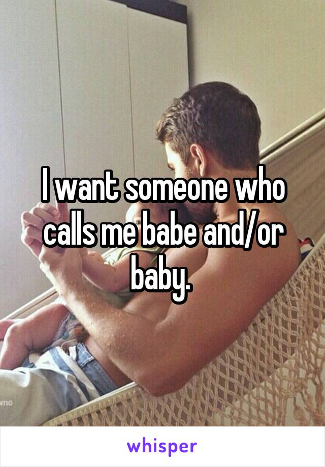 I want someone who calls me babe and/or baby. 