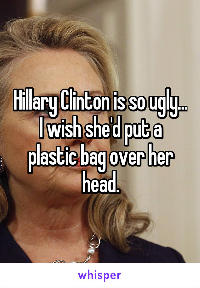 Hillary Clinton is so ugly... I wish she'd put a plastic bag over her head.