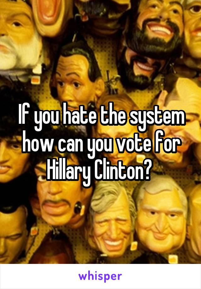 If you hate the system how can you vote for Hillary Clinton? 