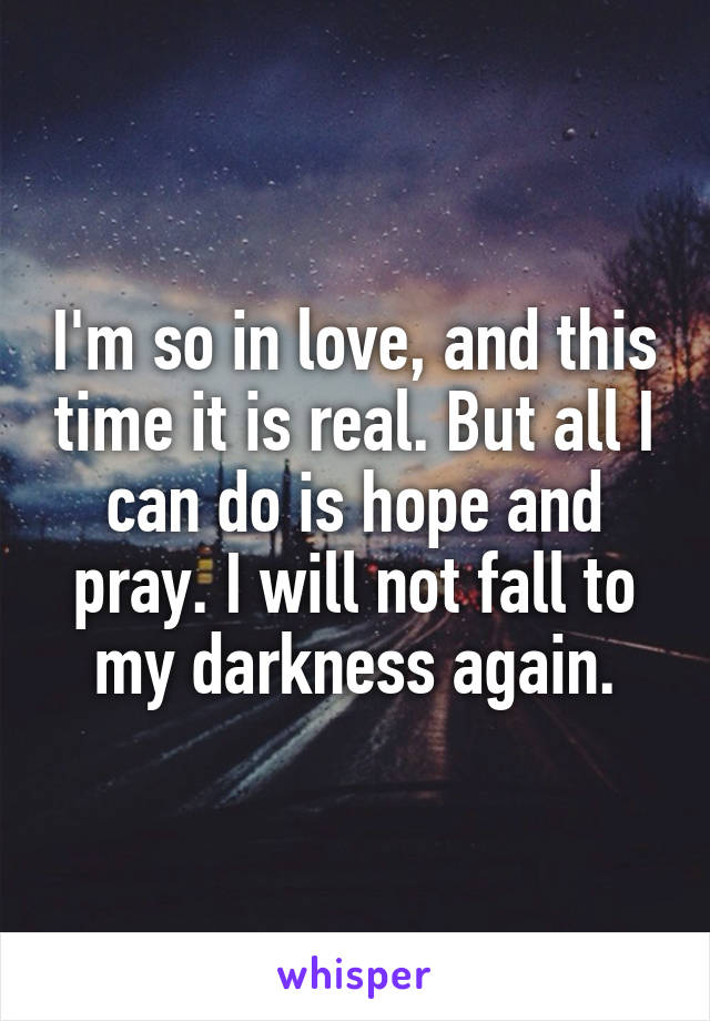 I'm so in love, and this time it is real. But all I can do is hope and pray. I will not fall to my darkness again.