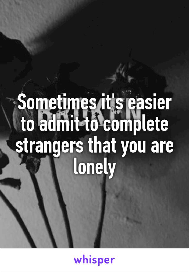 Sometimes it's easier to admit to complete strangers that you are lonely