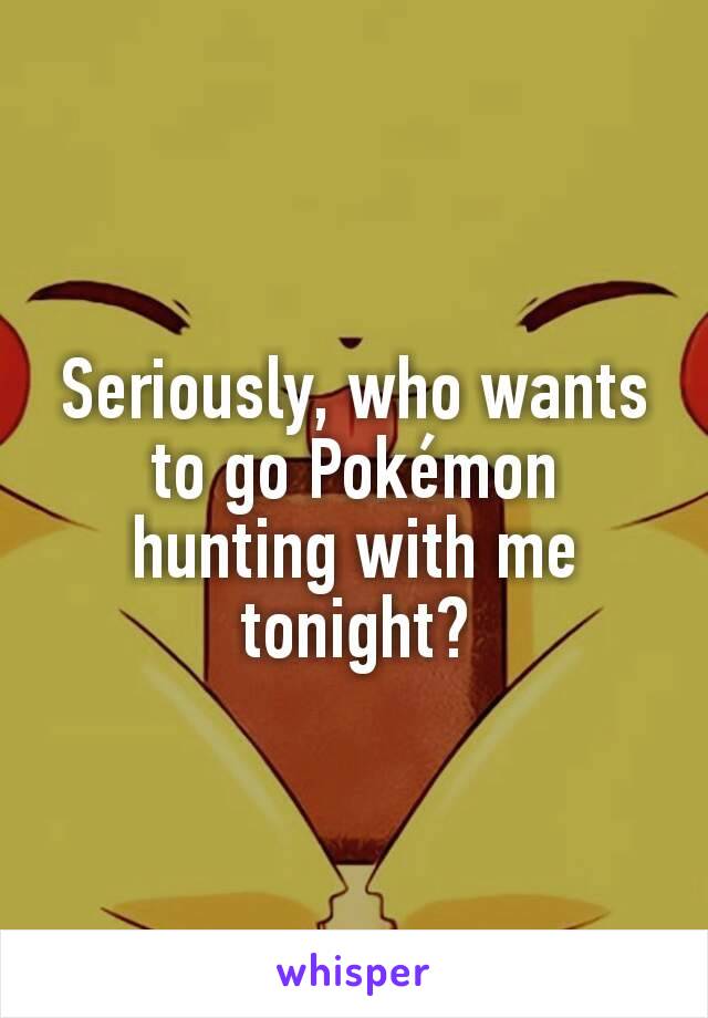 Seriously, who wants to go Pokémon hunting with me tonight?