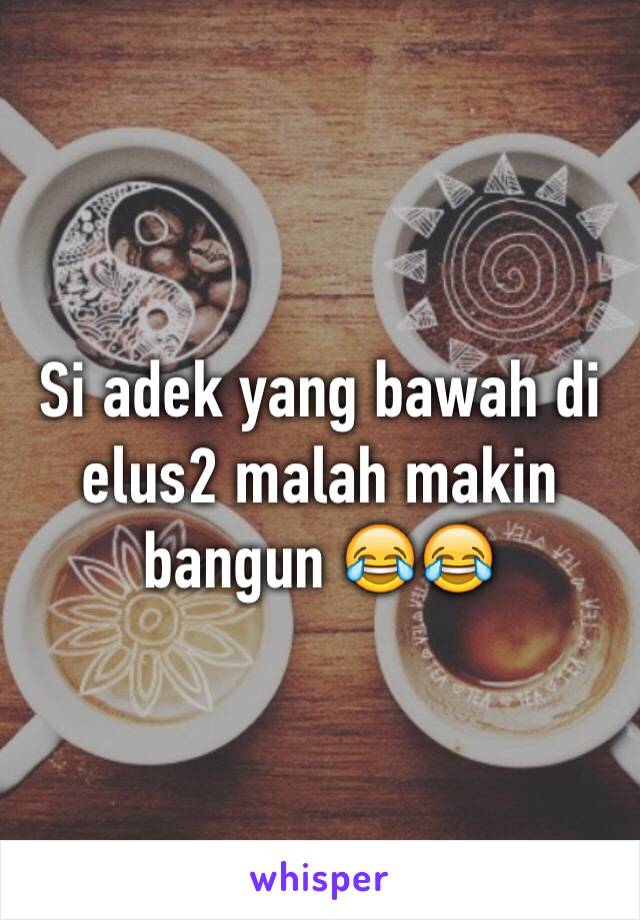 Si adek yang bawah di elus2 malah makin bangun 😂😂