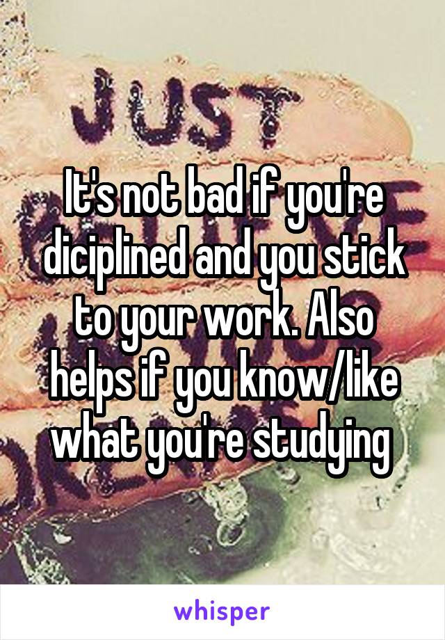 It's not bad if you're diciplined and you stick to your work. Also helps if you know/like what you're studying 