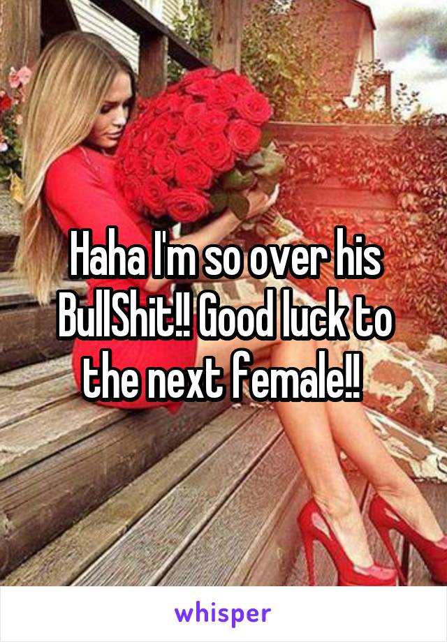 Haha I'm so over his BullShit!! Good luck to the next female!! 