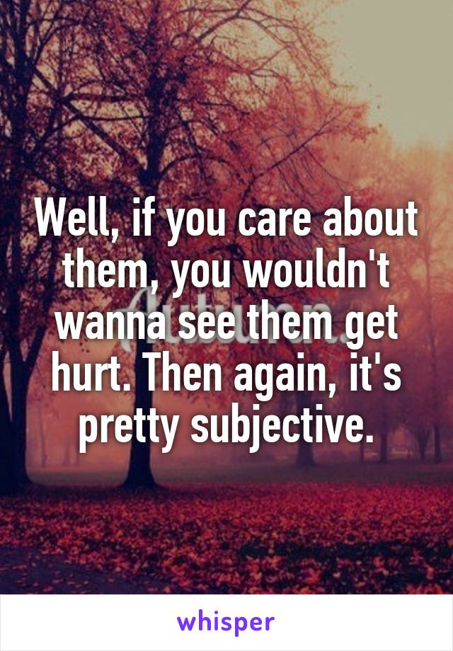 Well, if you care about them, you wouldn't wanna see them get hurt. Then again, it's pretty subjective.