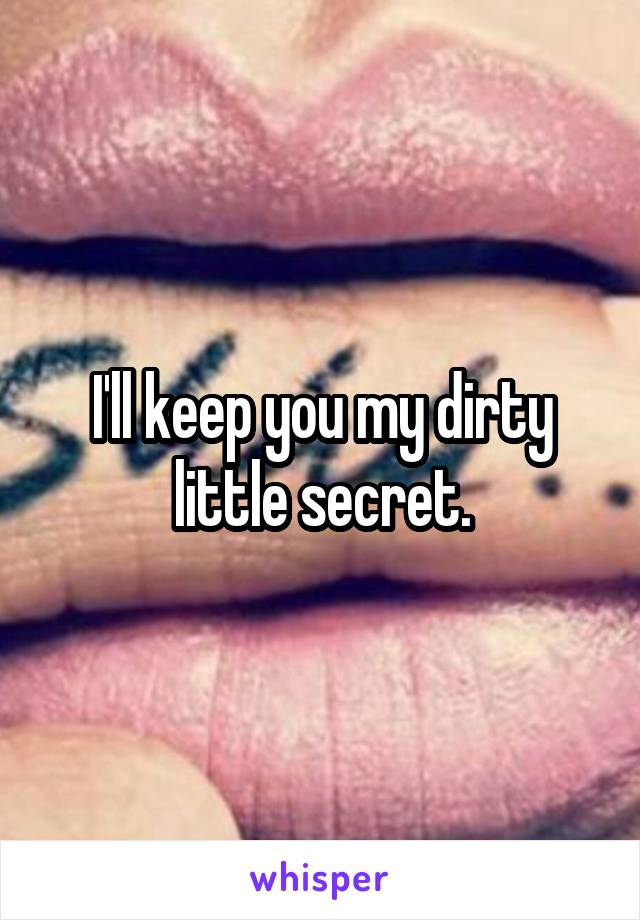 I'll keep you my dirty little secret.