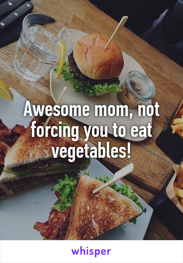 Awesome mom, not forcing you to eat vegetables!