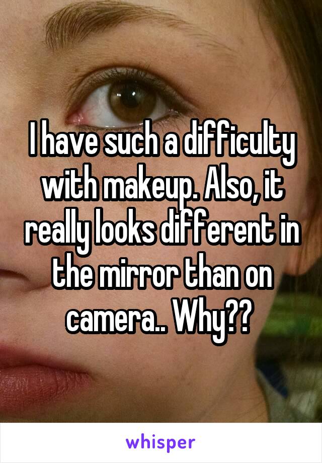 I have such a difficulty with makeup. Also, it really looks different in the mirror than on camera.. Why?? 