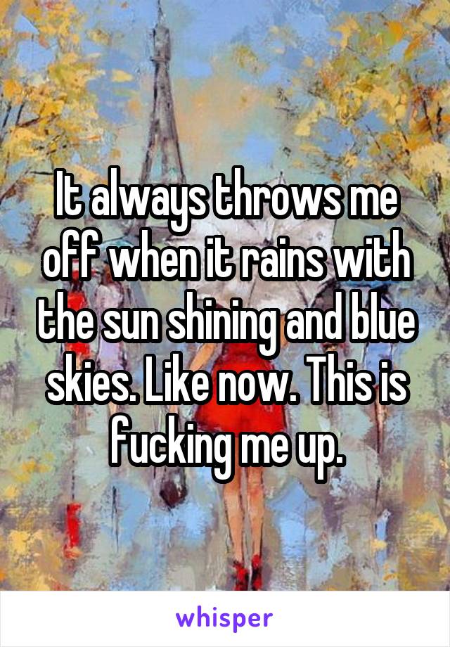 It always throws me off when it rains with the sun shining and blue skies. Like now. This is fucking me up.