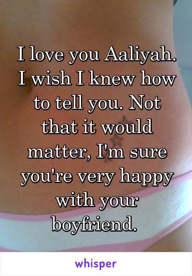 I love you Aaliyah. I wish I knew how to tell you. Not that it would matter, I'm sure you're very happy with your boyfriend. 