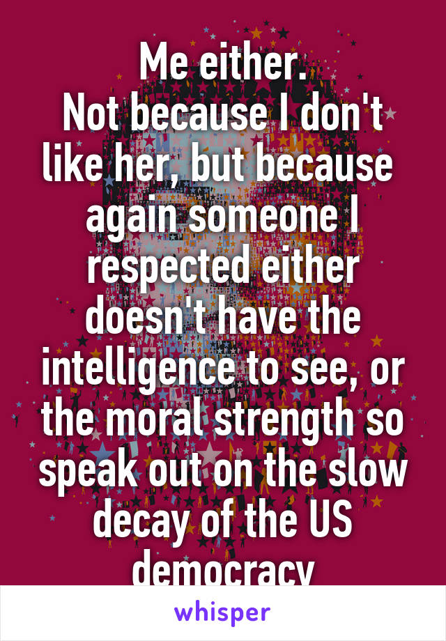 Me either.
Not because I don't like her, but because  again someone I respected either doesn't have the intelligence to see, or the moral strength so speak out on the slow decay of the US democracy