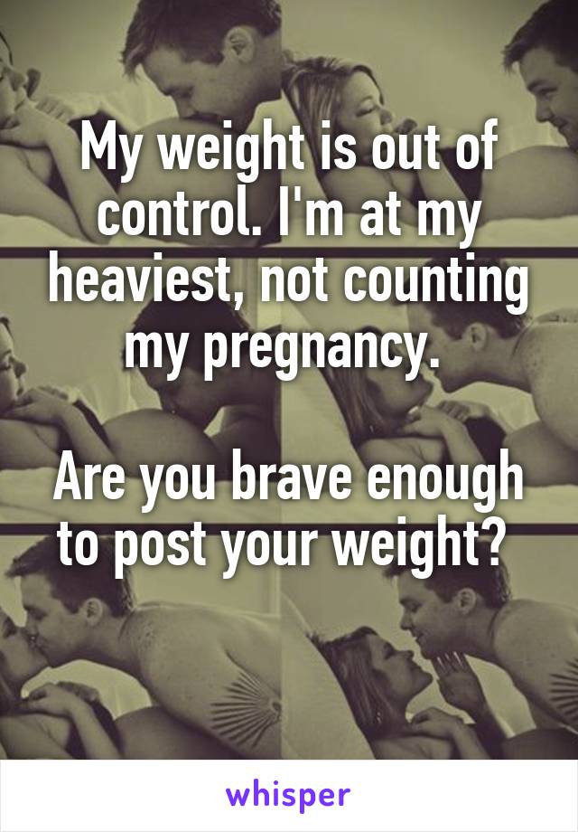 My weight is out of control. I'm at my heaviest, not counting my pregnancy. 

Are you brave enough to post your weight? 

