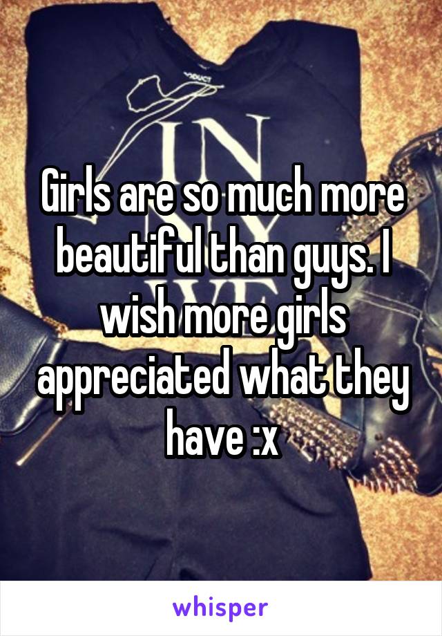 Girls are so much more beautiful than guys. I wish more girls appreciated what they have :x