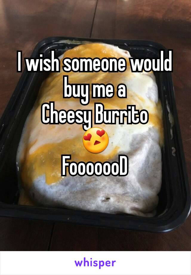 I wish someone would buy me a
Cheesy Burrito
😍
FooooooD