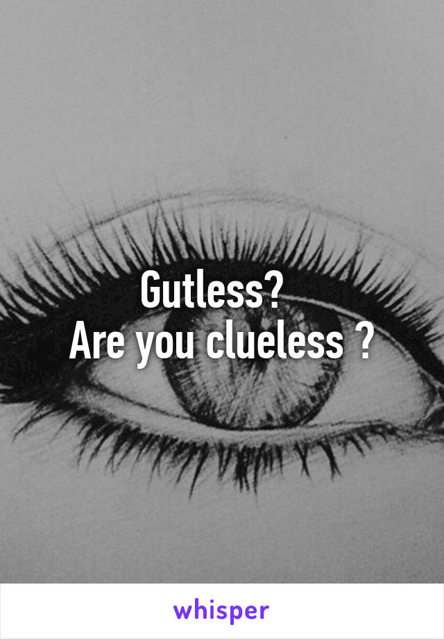 Gutless?  
Are you clueless ?