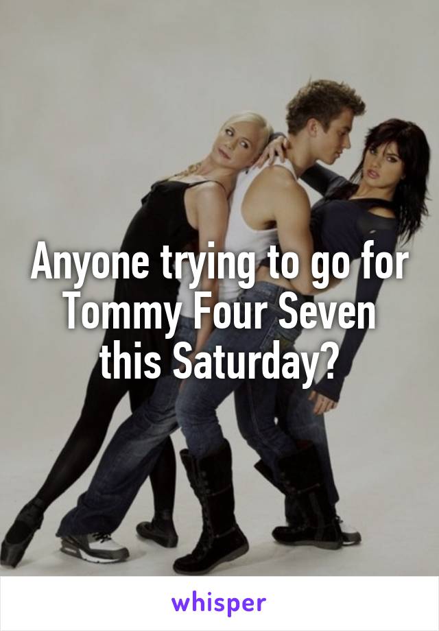 Anyone trying to go for Tommy Four Seven this Saturday?