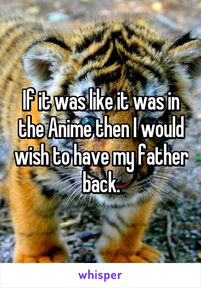 If it was like it was in the Anime then I would wish to have my father back.