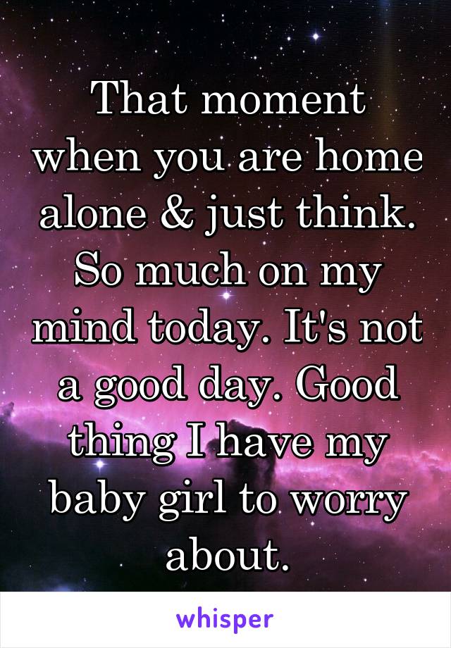 That moment when you are home alone & just think. So much on my mind today. It's not a good day. Good thing I have my baby girl to worry about.