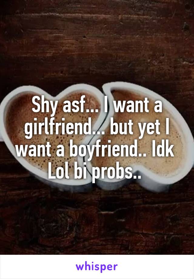 Shy asf... I want a girlfriend... but yet I want a boyfriend.. Idk  Lol bi probs.. 