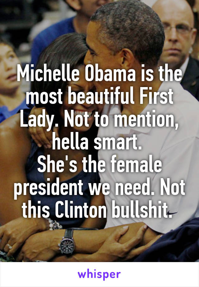 Michelle Obama is the most beautiful First Lady. Not to mention, hella smart. 
She's the female president we need. Not this Clinton bullshit. 