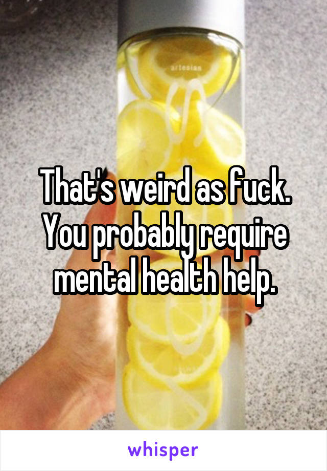 That's weird as fuck. You probably require mental health help.