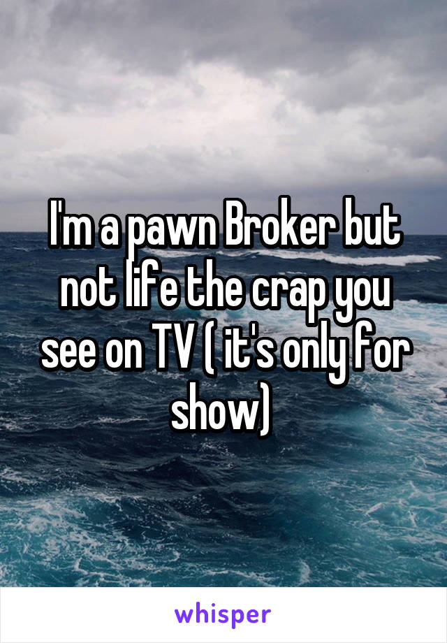 I'm a pawn Broker but not life the crap you see on TV ( it's only for show) 