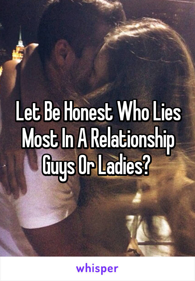 Let Be Honest Who Lies Most In A Relationship Guys Or Ladies? 