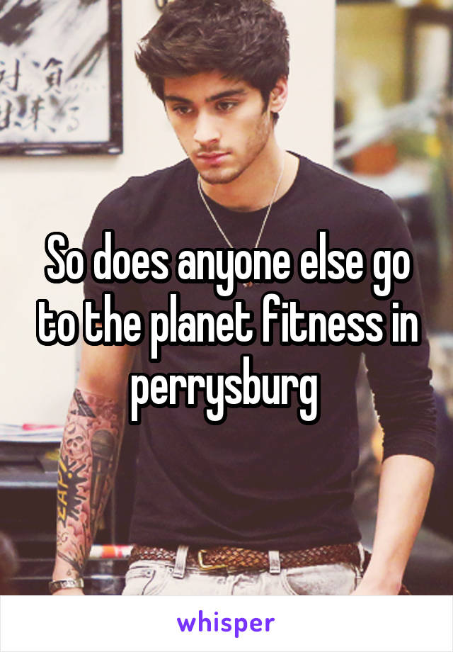 So does anyone else go to the planet fitness in perrysburg 