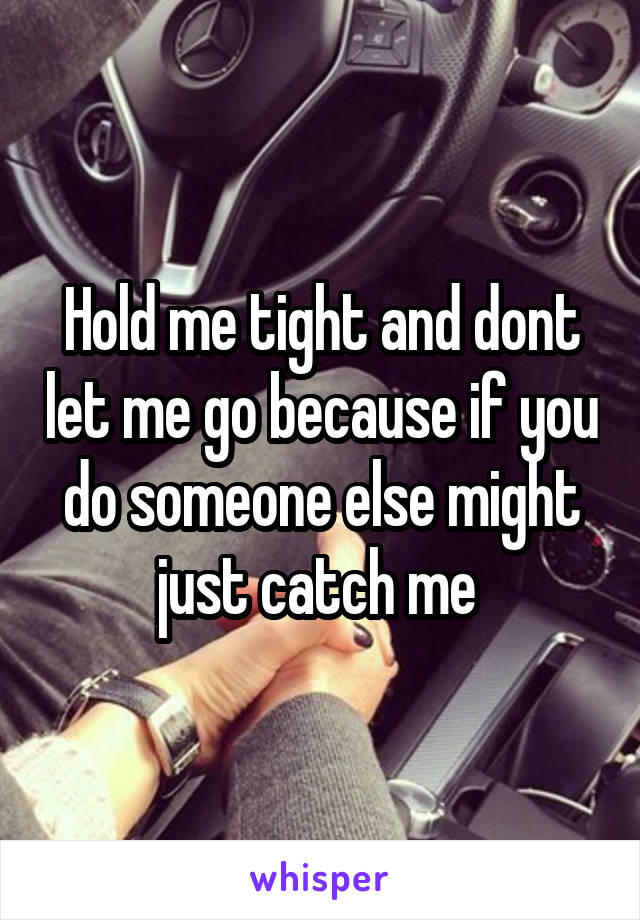 Hold me tight and dont let me go because if you do someone else might just catch me 