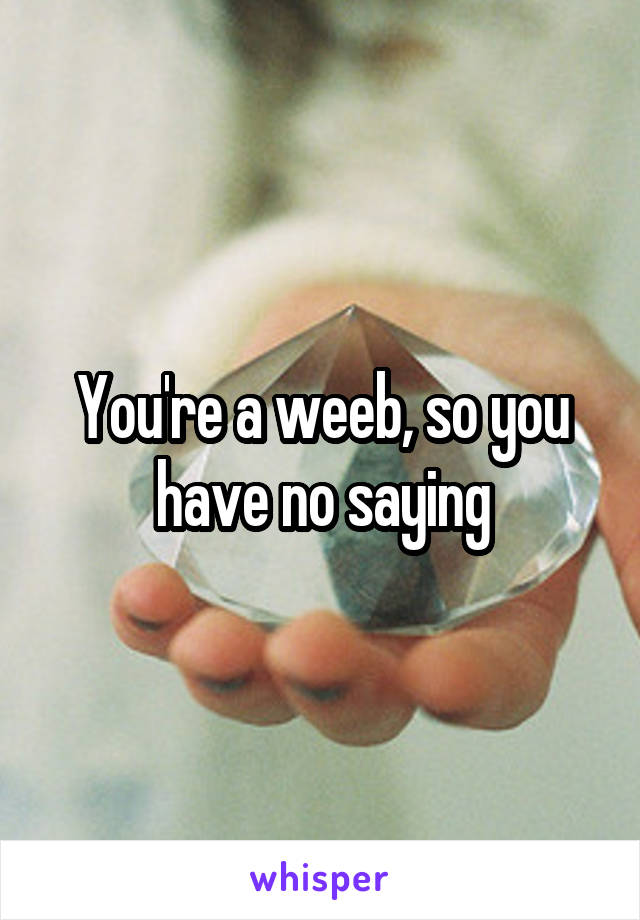 You're a weeb, so you have no saying