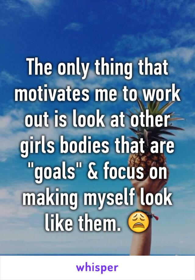 The only thing that motivates me to work out is look at other girls bodies that are "goals" & focus on making myself look like them. 😩