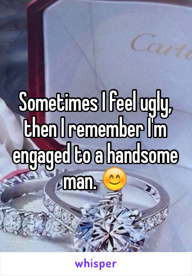 Sometimes I feel ugly, then I remember I'm engaged to a handsome man. 😊