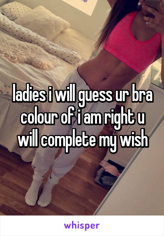 ladies i will guess ur bra colour of i am right u will complete my wish