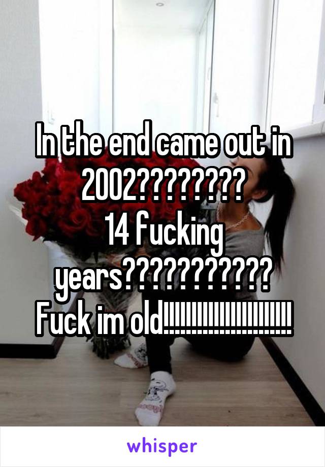 In the end came out in 2002????????
14 fucking years???????????
Fuck im old!!!!!!!!!!!!!!!!!!!!!!!