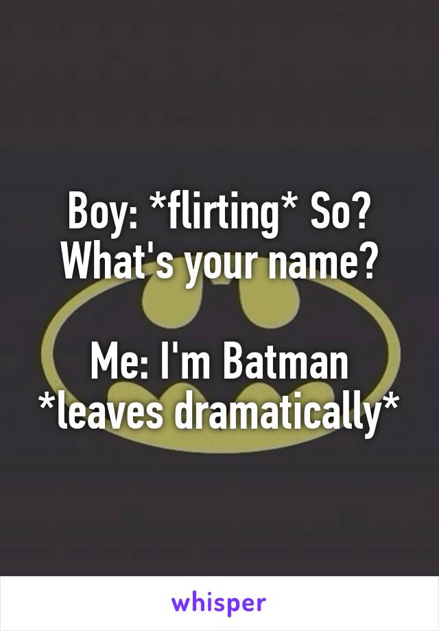 Boy: *flirting* So? What's your name?

Me: I'm Batman *leaves dramatically*