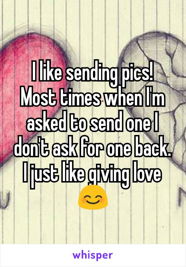 I like sending pics!
Most times when I'm asked to send one I don't ask for one back.
I just like giving love
😊