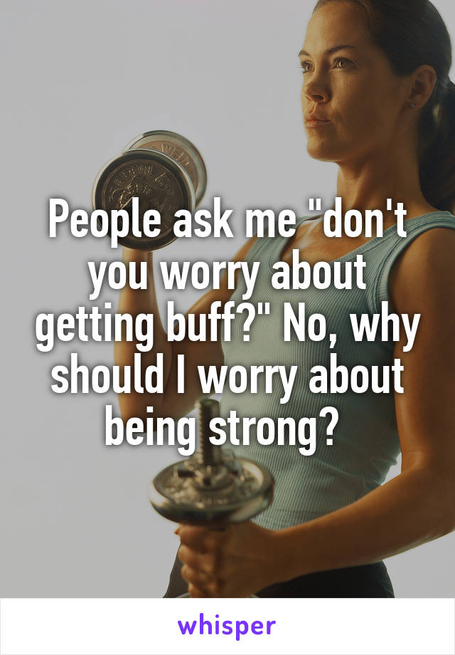 People ask me "don't you worry about getting buff?" No, why should I worry about being strong? 