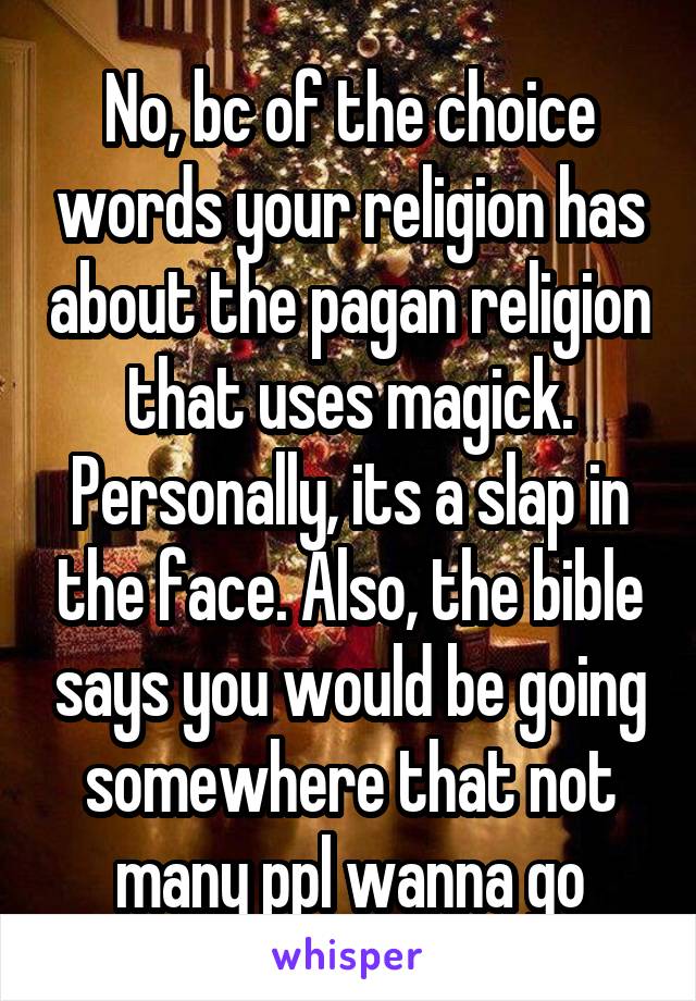 No, bc of the choice words your religion has about the pagan religion that uses magick. Personally, its a slap in the face. Also, the bible says you would be going somewhere that not many ppl wanna go